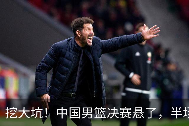 挖大坑！中国男篮决赛悬了，半场落后19分，原因揭晓 2数据拉胯！